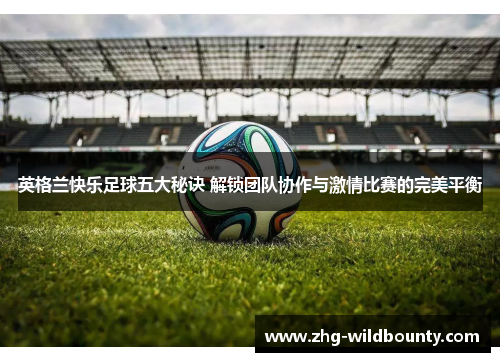 英格兰快乐足球五大秘诀 解锁团队协作与激情比赛的完美平衡