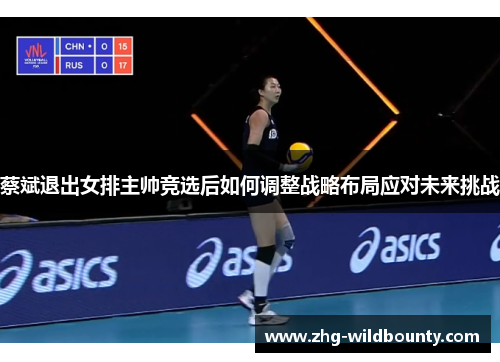 蔡斌退出女排主帅竞选后如何调整战略布局应对未来挑战 蔡斌退出女排主帅竞选后如何调整战略布局应对未来挑战