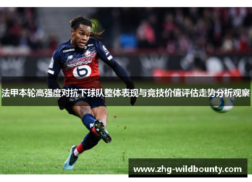 法甲本轮高强度对抗下球队整体表现与竞技价值评估走势分析观察 法甲本轮高强度对抗下球队整体表现与竞技价值评估走势分析观察