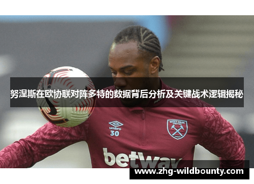 努涅斯在欧协联对阵多特的数据背后分析及关键战术逻辑揭秘 努涅斯在欧协联对阵多特的数据背后分析及关键战术逻辑揭秘