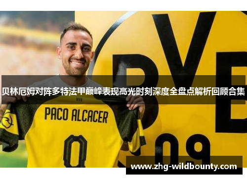 贝林厄姆对阵多特法甲巅峰表现高光时刻深度全盘点解析回顾合集 贝林厄姆对阵多特法甲巅峰表现高光时刻深度全盘点解析回顾合集