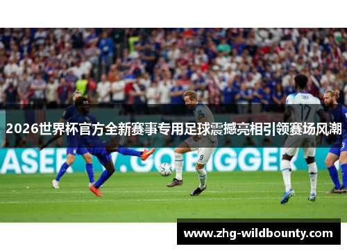 2026世界杯官方全新赛事专用足球震撼亮相引领赛场风潮