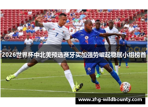 2026世界杯中北美预选赛牙买加强势崛起稳居小组榜首