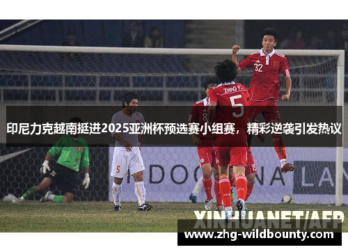 印尼力克越南挺进2025亚洲杯预选赛小组赛，精彩逆袭引发热议
