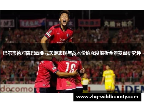 巴尔韦德对阵巴西亚冠关键表现与战术价值深度解析全景复盘研究评