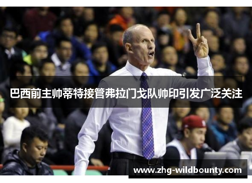 巴西前主帅蒂特接管弗拉门戈队帅印引发广泛关注