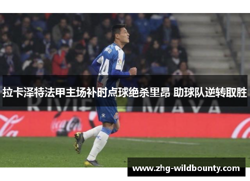 拉卡泽特法甲主场补时点球绝杀里昂 助球队逆转取胜 拉卡泽特法甲主场补时点球绝杀里昂 助球队逆转取胜