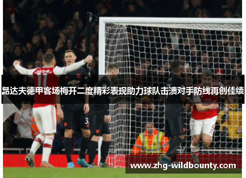 昂达夫德甲客场梅开二度精彩表现助力球队击溃对手防线再创佳绩