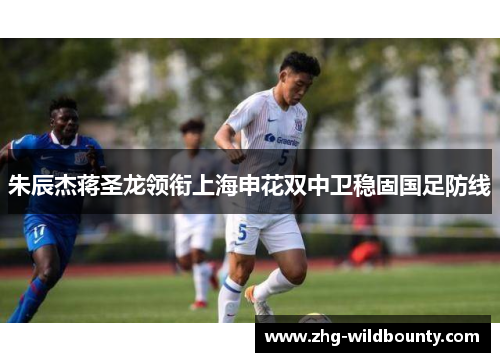 朱辰杰蒋圣龙领衔上海申花双中卫稳固国足防线 朱辰杰蒋圣龙领衔上海申花双中卫稳固国足防线