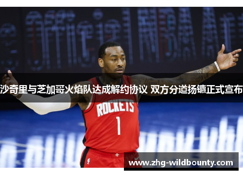沙奇里与芝加哥火焰队达成解约协议 双方分道扬镳正式宣布 沙奇里与芝加哥火焰队达成解约协议 双方分道扬镳正式宣布