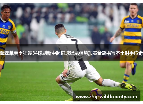 武磊单赛季狂轰34球刷新中超进球纪录强势加冕金靴书写本土射手传奇