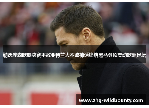 勒沃库森欧联决赛不敌亚特兰大不败神话终结黑马登顶震动欧洲足坛 勒沃库森欧联决赛不敌亚特兰大不败神话终结黑马登顶震动欧洲足坛