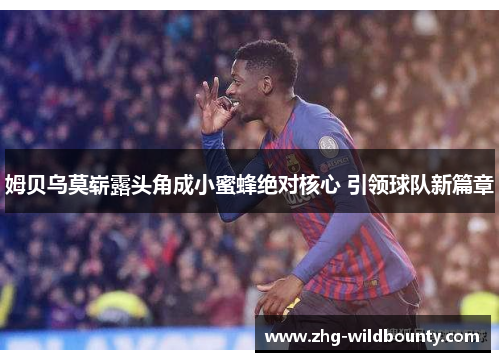 姆贝乌莫崭露头角成小蜜蜂绝对核心 引领球队新篇章