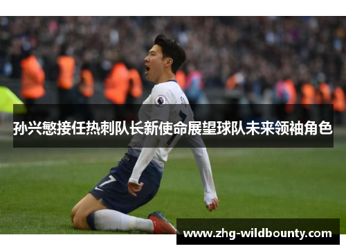 孙兴慜接任热刺队长新使命展望球队未来领袖角色