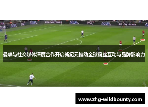 曼联与社交媒体深度合作开启新纪元推动全球粉丝互动与品牌影响力