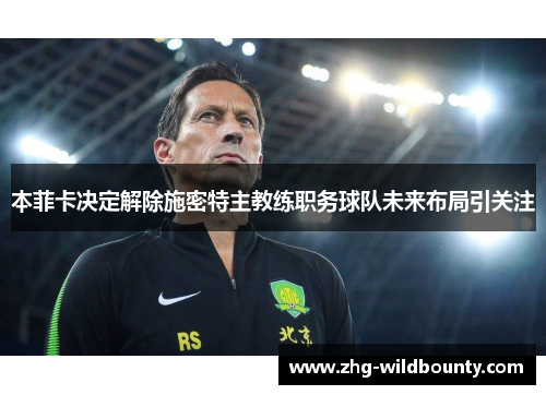 本菲卡决定解除施密特主教练职务球队未来布局引关注
