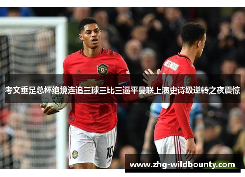 考文垂足总杯绝境连追三球三比三逼平曼联上演史诗级逆转之夜震惊