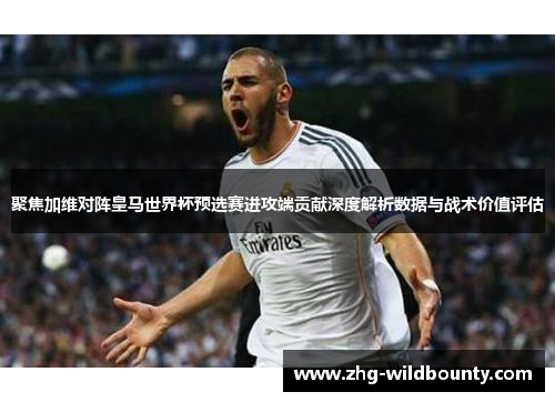 聚焦加维对阵皇马世界杯预选赛进攻端贡献深度解析数据与战术价值评估