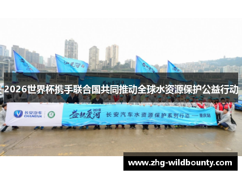 2026世界杯携手联合国共同推动全球水资源保护公益行动