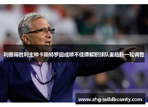利雅得胜利主帅卡斯特罗因成绩不佳遭解职球队面临新一轮调整