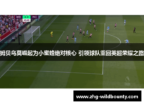 姆贝乌莫崛起为小蜜蜂绝对核心 引领球队重回英超荣耀之路