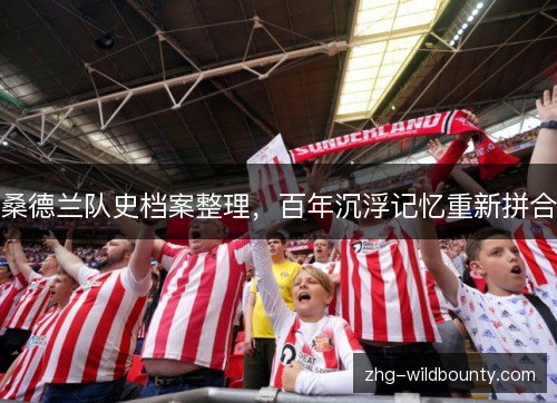 桑德兰队史档案整理,百年沉浮记忆重新拼合 桑德兰队史档案整理,百年沉浮记忆重新拼合